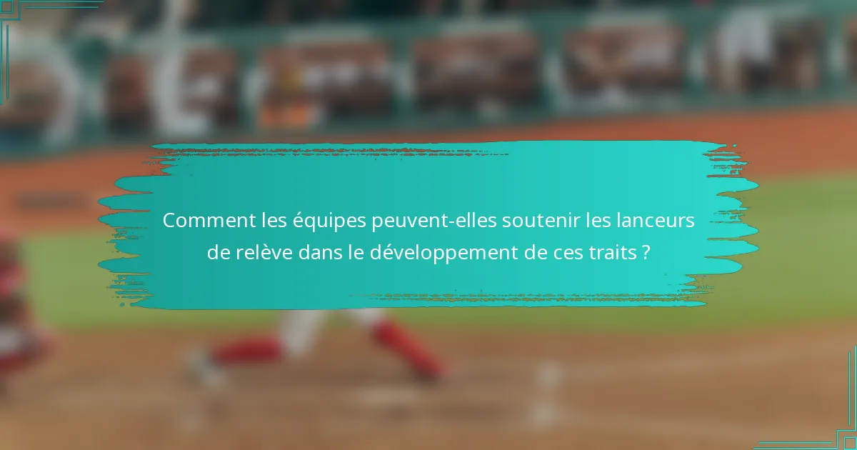 Comment les équipes peuvent-elles soutenir les lanceurs de relève dans le développement de ces traits ?