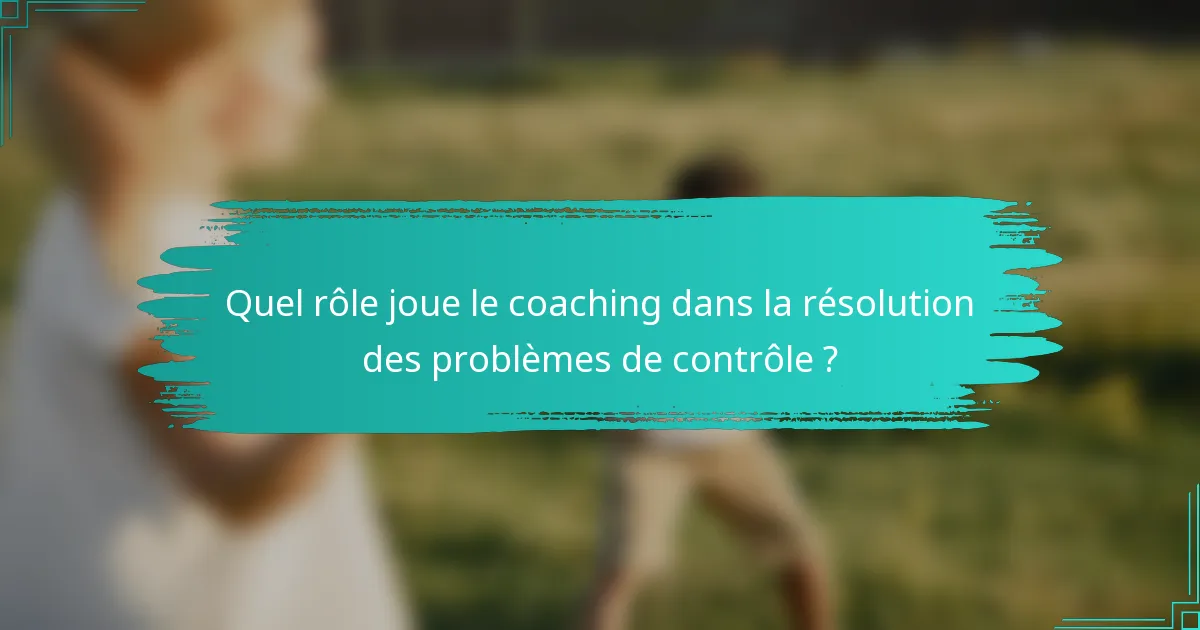 Quel rôle joue le coaching dans la résolution des problèmes de contrôle ?