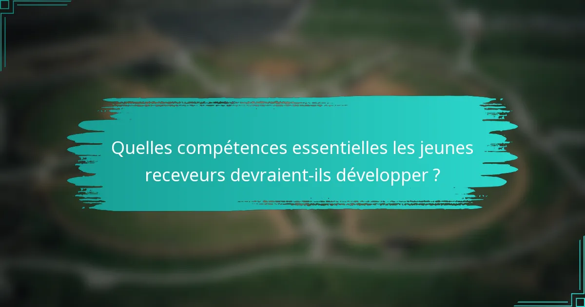 Quelles compétences essentielles les jeunes receveurs devraient-ils développer ?