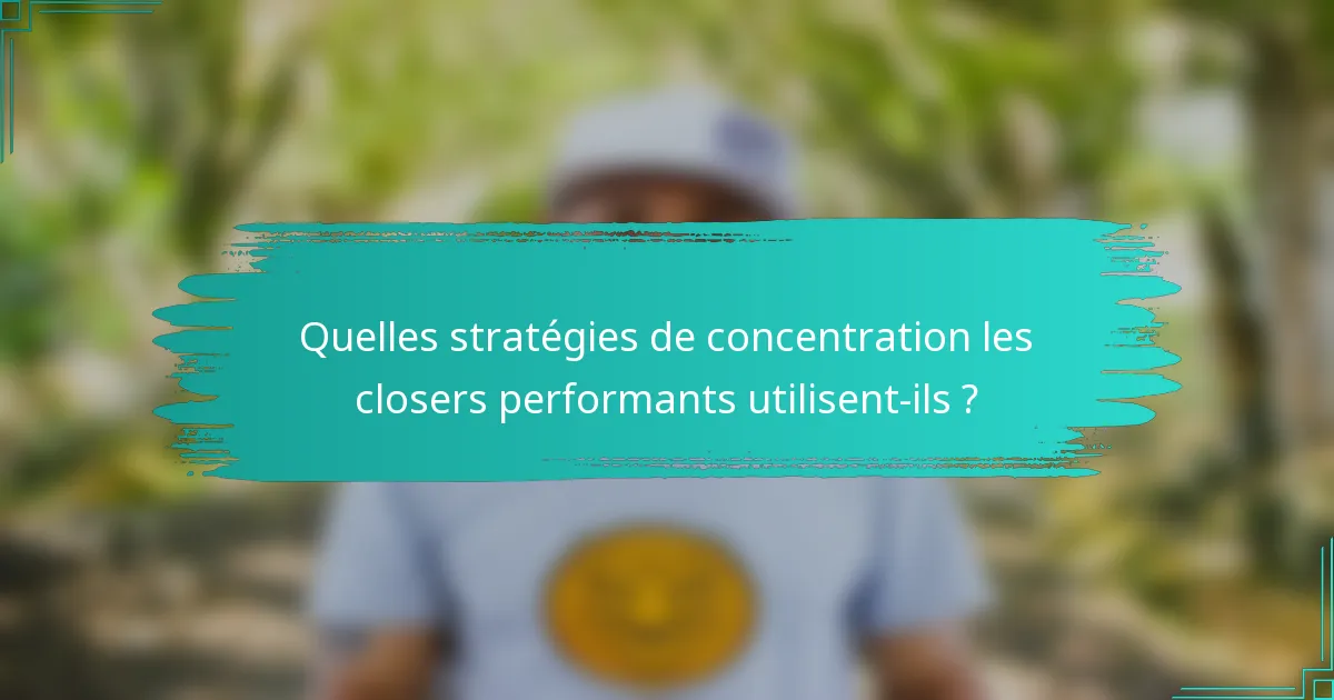 Quelles stratégies de concentration les closers performants utilisent-ils ?